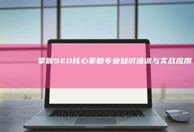 掌握SEO核心策略：专业知识培训与实战应用